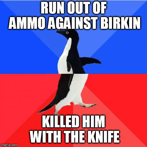 Socially Awkward Awesome Penguin Meme | RUN OUT OF AMMO AGAINST BIRKIN; KILLED HIM WITH THE KNIFE | image tagged in memes,socially awkward awesome penguin | made w/ Imgflip meme maker