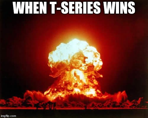 Nuclear Explosion | WHEN T-SERIES WINS | image tagged in memes,nuclear explosion | made w/ Imgflip meme maker