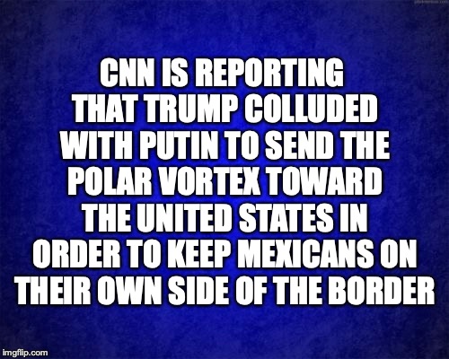 blue background | CNN IS REPORTING THAT TRUMP COLLUDED WITH PUTIN TO SEND THE POLAR VORTEX TOWARD THE UNITED STATES IN ORDER TO KEEP MEXICANS ON THEIR OWN SIDE OF THE BORDER | image tagged in trump,collusion,putin,immigration | made w/ Imgflip meme maker