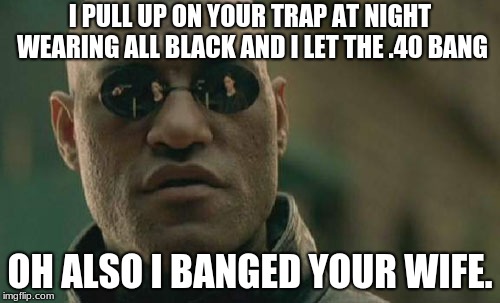 Matrix Morpheus | I PULL UP ON YOUR TRAP AT NIGHT WEARING ALL BLACK AND I LET THE .40 BANG; OH ALSO I BANGED YOUR WIFE. | image tagged in memes,matrix morpheus | made w/ Imgflip meme maker