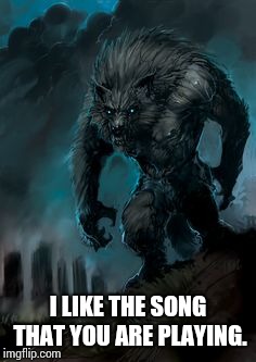 werewolf | I LIKE THE SONG THAT YOU ARE PLAYING. | image tagged in werewolf | made w/ Imgflip meme maker