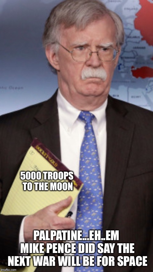 John Bolton 5000 troops to... | 5000 TROOPS TO THE MOON; PALPATINE...EH..EM MIKE PENCE DID SAY THE NEXT WAR WILL BE FOR SPACE | image tagged in john bolton 5000 troops to | made w/ Imgflip meme maker