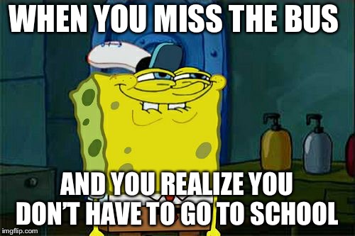 Don't You Squidward | WHEN YOU MISS THE BUS; AND YOU REALIZE YOU DON’T HAVE TO GO TO SCHOOL | image tagged in memes,dont you squidward | made w/ Imgflip meme maker