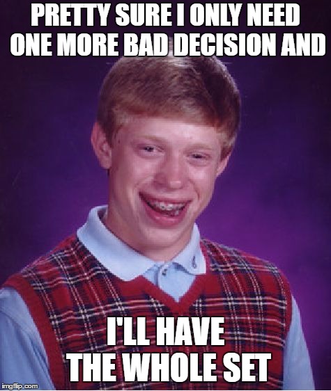 Bad Luck Brian | PRETTY SURE I ONLY NEED ONE MORE BAD DECISION AND; I'LL HAVE THE WHOLE SET | image tagged in memes,bad luck brian,bad decision,random | made w/ Imgflip meme maker