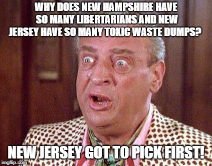 Rodney Dangerfield Shocked | WHY DOES NEW HAMPSHIRE HAVE SO MANY LIBERTARIANS AND NEW JERSEY HAVE SO MANY TOXIC WASTE DUMPS? NEW JERSEY GOT TO PICK FIRST! | image tagged in rodney dangerfield shocked | made w/ Imgflip meme maker