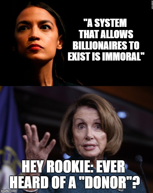 Rookie Gonna Rookie | "A SYSTEM THAT ALLOWS BILLIONAIRES TO EXIST IS IMMORAL"; HEY ROOKIE: EVER HEARD OF A "DONOR"? | image tagged in donors,billionaires,dnc,politics,alexandria ocasio-cortez,nancy pelosi | made w/ Imgflip meme maker