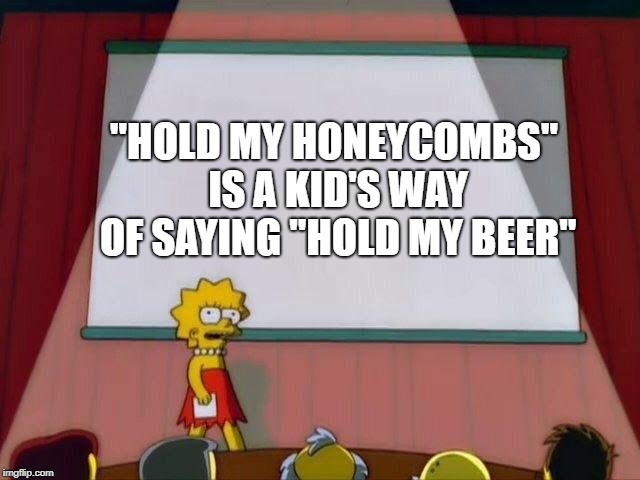 Lisa Simpson's Presentation | "HOLD MY HONEYCOMBS" IS A KID'S WAY OF SAYING "HOLD MY BEER" | image tagged in lisa simpson's presentation | made w/ Imgflip meme maker