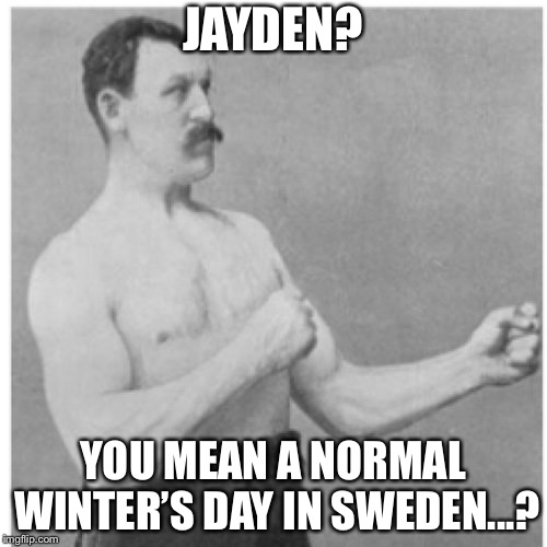 Cold? No, just tepid... | JAYDEN? YOU MEAN A NORMAL WINTER’S DAY IN SWEDEN...? | image tagged in memes,overly manly man | made w/ Imgflip meme maker