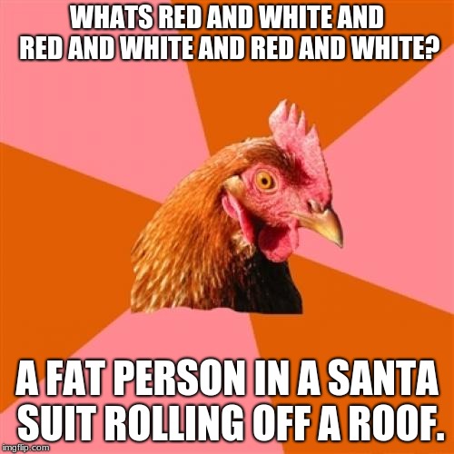 Anti Joke Chicken Meme | WHATS RED AND WHITE AND RED AND WHITE AND RED AND WHITE? A FAT PERSON IN A SANTA SUIT ROLLING OFF A ROOF. | image tagged in memes,anti joke chicken | made w/ Imgflip meme maker