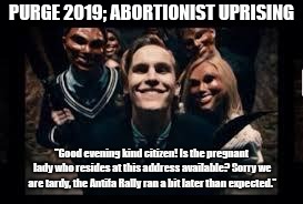 Purge | PURGE 2019; ABORTIONIST UPRISING; "Good evening kind citizen! Is the pregnant lady who resides at this address available? Sorry we are tardy, the Antifa Rally ran a bit later than expected." | image tagged in purge | made w/ Imgflip meme maker