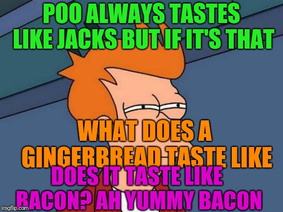 I have never ever tried a gingerbread cookie in my whole life | POO ALWAYS TASTES LIKE JACKS BUT IF IT'S THAT; WHAT DOES A GINGERBREAD
TASTE LIKE; DOES IT TASTE LIKE BACON? AH YUMMY BACON | image tagged in memes,futurama fry,gingerbread cookies,bacon,poop,jacks | made w/ Imgflip meme maker