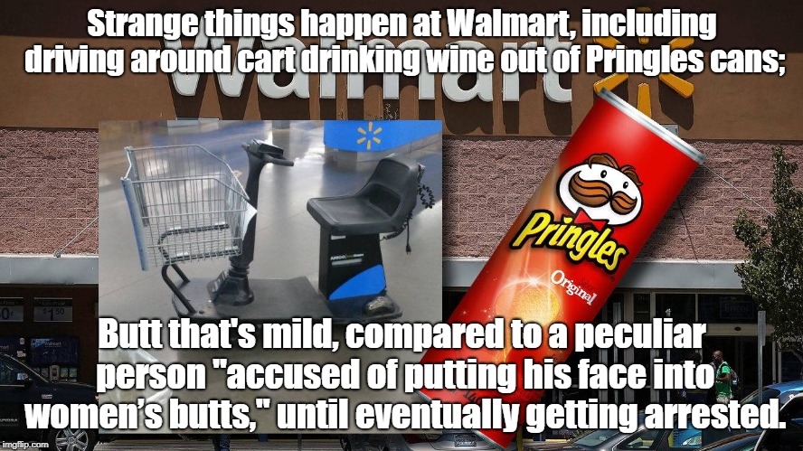 Walmart Is A Strange Pace, Just Sayin' | Strange things happen at Walmart, including driving around cart drinking wine out of Pringles cans;; Butt that's mild, compared to a peculiar person "accused of putting his face into women’s butts," until eventually getting arrested. | image tagged in walmart,crime,comedy | made w/ Imgflip meme maker