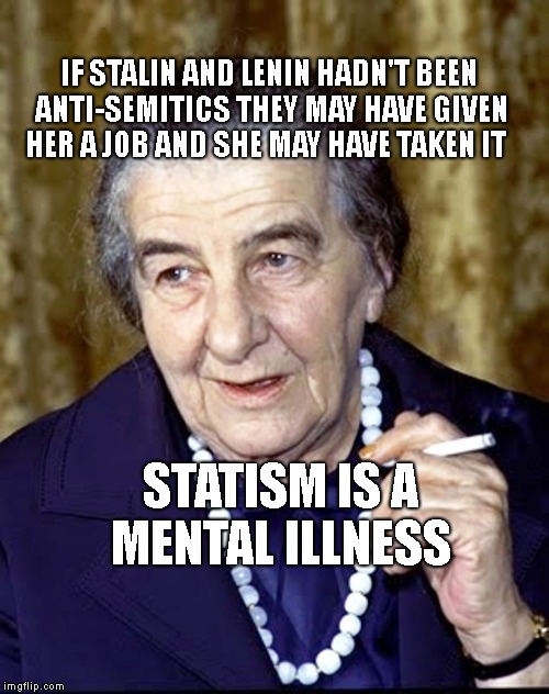 Golda Meir | IF STALIN AND LENIN HADN'T BEEN ANTI-SEMITICS THEY MAY HAVE GIVEN HER A JOB AND SHE MAY HAVE TAKEN IT; STATISM IS A MENTAL ILLNESS | image tagged in golda meir | made w/ Imgflip meme maker