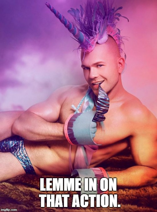 Sexy Gay Unicorn | LEMME IN ON THAT ACTION. | image tagged in sexy gay unicorn | made w/ Imgflip meme maker