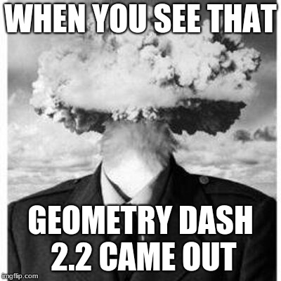 WHEN YOU SEE THAT; GEOMETRY DASH 2.2 CAME OUT | image tagged in mind blown | made w/ Imgflip meme maker