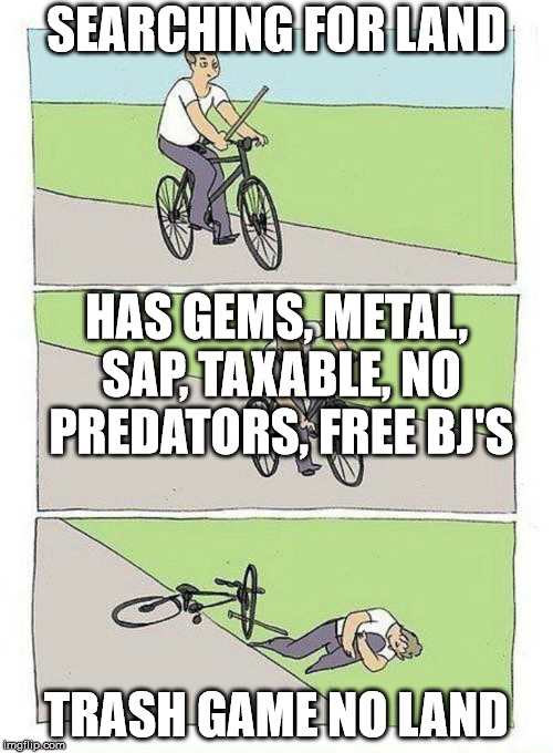 Bike Fall Meme | SEARCHING FOR LAND; HAS GEMS, METAL, SAP, TAXABLE, NO PREDATORS, FREE BJ'S; TRASH GAME NO LAND | image tagged in bike fall | made w/ Imgflip meme maker