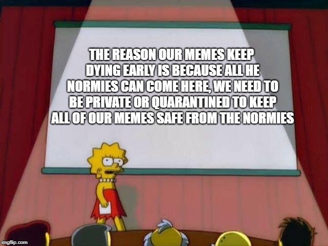 Lisa Simpson's Presentation | THE REASON OUR MEMES KEEP DYING EARLY IS BECAUSE ALL HE NORMIES CAN COME HERE, WE NEED TO BE PRIVATE OR QUARANTINED TO KEEP ALL OF OUR MEMES SAFE FROM THE NORMIES | image tagged in lisa simpson's presentation | made w/ Imgflip meme maker