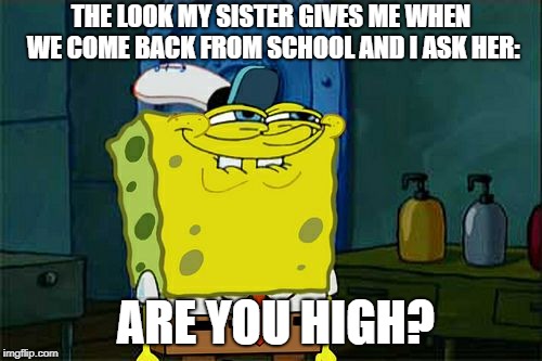 Don't You Squidward Meme | THE LOOK MY SISTER GIVES ME WHEN WE COME BACK FROM SCHOOL AND I ASK HER:; ARE YOU HIGH? | image tagged in memes,dont you squidward | made w/ Imgflip meme maker