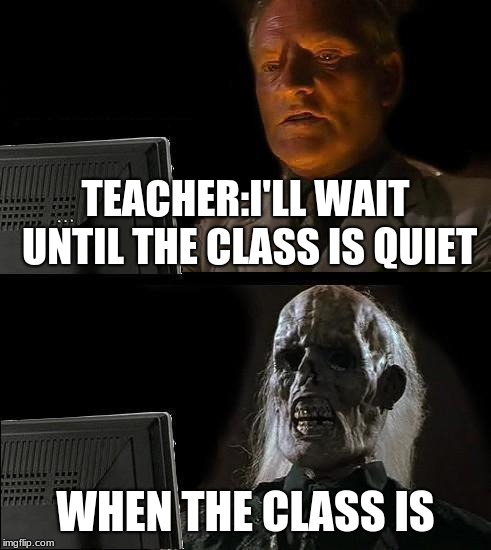 I'll Just Wait Here Meme | TEACHER:I'LL WAIT UNTIL THE CLASS IS QUIET; WHEN THE CLASS IS | image tagged in memes,ill just wait here | made w/ Imgflip meme maker