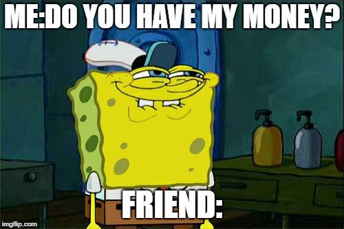 Don't You Squidward | ME:DO YOU HAVE MY MONEY? FRIEND: | image tagged in memes,dont you squidward | made w/ Imgflip meme maker