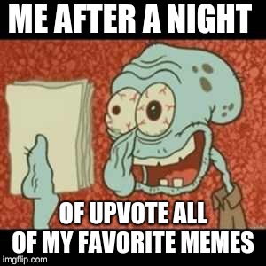 Stressed out Squidward | ME AFTER A NIGHT; OF UPVOTE ALL OF MY FAVORITE MEMES | image tagged in stressed out squidward | made w/ Imgflip meme maker