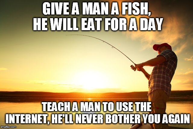 Fishing | GIVE A MAN A FISH, HE WILL EAT FOR A DAY; TEACH A MAN TO USE THE INTERNET, HE'LL NEVER BOTHER YOU AGAIN | image tagged in fishing | made w/ Imgflip meme maker