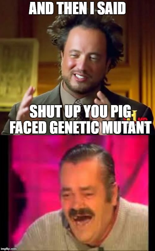 AND THEN I SAID; SHUT UP YOU PIG FACED GENETIC MUTANT | image tagged in memes,ancient aliens | made w/ Imgflip meme maker
