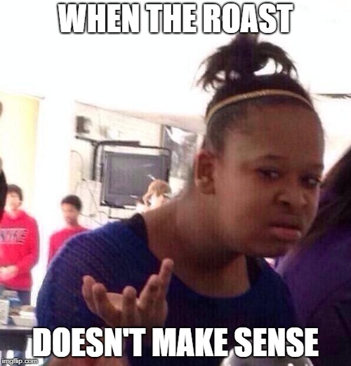 Black Girl Wat | WHEN THE ROAST; DOESN'T MAKE SENSE | image tagged in memes,black girl wat | made w/ Imgflip meme maker