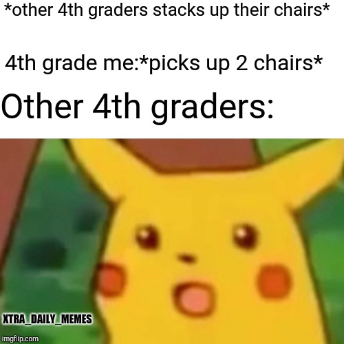 Surprised Pikachu Meme | *other 4th graders stacks up their chairs*; 4th grade me:*picks up 2 chairs*; Other 4th graders:; XTRA_DAILY_MEMES | image tagged in memes,surprised pikachu | made w/ Imgflip meme maker