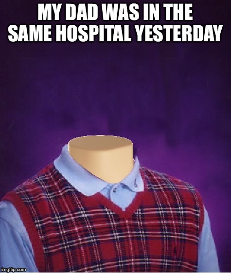 Bad Luck Brian Headless | MY DAD WAS IN THE SAME HOSPITAL YESTERDAY | image tagged in bad luck brian headless | made w/ Imgflip meme maker