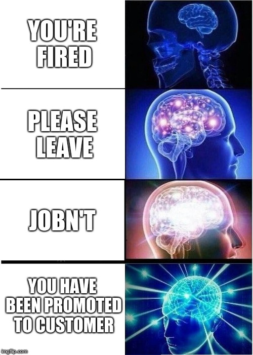 Expanding Brain | YOU'RE FIRED; PLEASE LEAVE; JOBN'T; YOU HAVE BEEN PROMOTED TO CUSTOMER | image tagged in memes,expanding brain | made w/ Imgflip meme maker