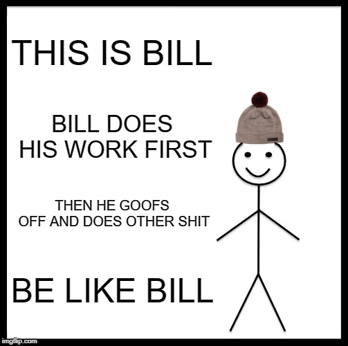 Be Like Bill Meme | THIS IS BILL BILL DOES HIS WORK FIRST THEN HE GOOFS OFF AND DOES OTHER SHIT BE LIKE BILL | image tagged in memes,be like bill | made w/ Imgflip meme maker