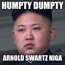 HUMPTY DUMPTY; ARNOLD SWARTZ NIGA | image tagged in xxx | made w/ Imgflip meme maker