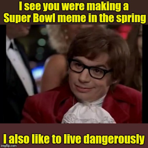 I also like to live dangerously | I see you were making a Super Bowl meme in the spring I also like to live dangerously | image tagged in i also like to live dangerously | made w/ Imgflip meme maker