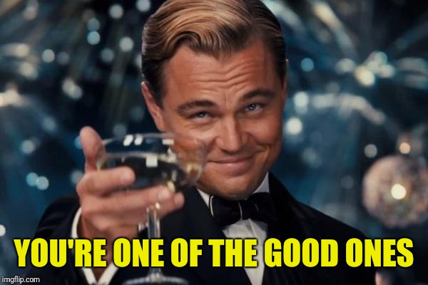 Leonardo Dicaprio Cheers Meme | YOU'RE ONE OF THE GOOD ONES | image tagged in memes,leonardo dicaprio cheers | made w/ Imgflip meme maker