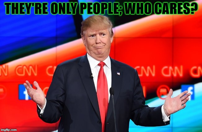 Donald Trump Confused | THEY'RE ONLY PEOPLE; WHO CARES? | image tagged in donald trump confused | made w/ Imgflip meme maker