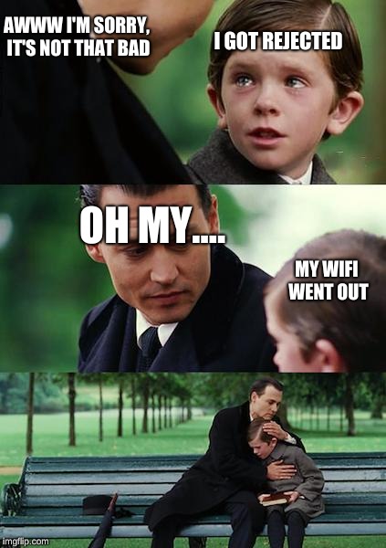 Finding Neverland Meme | AWWW I'M SORRY, IT'S NOT THAT BAD; I GOT REJECTED; OH MY.... MY WIFI WENT OUT | image tagged in memes,finding neverland | made w/ Imgflip meme maker