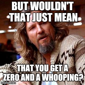 Confused Lebowski Meme | BUT WOULDN'T THAT JUST MEAN THAT YOU GET A ZERO AND A WHOOPING? | image tagged in memes,confused lebowski | made w/ Imgflip meme maker