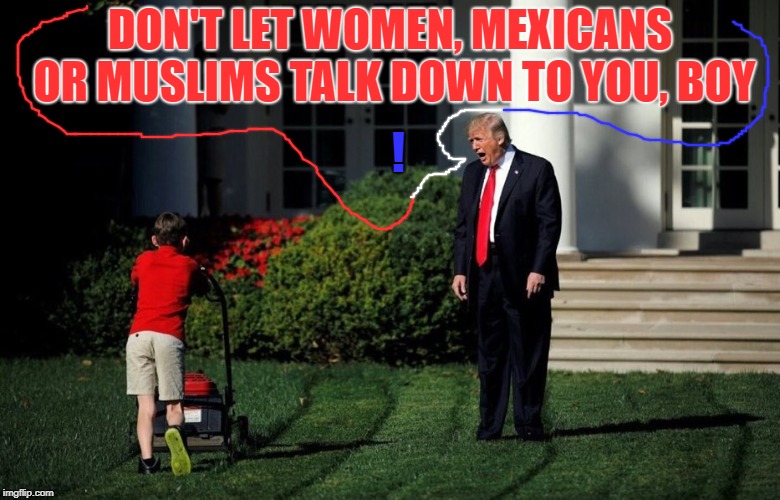 Trump Yelling At Kid | DON'T LET WOMEN, MEXICANS OR MUSLIMS TALK DOWN TO YOU, BOY; ! | image tagged in trump yelling at kid | made w/ Imgflip meme maker