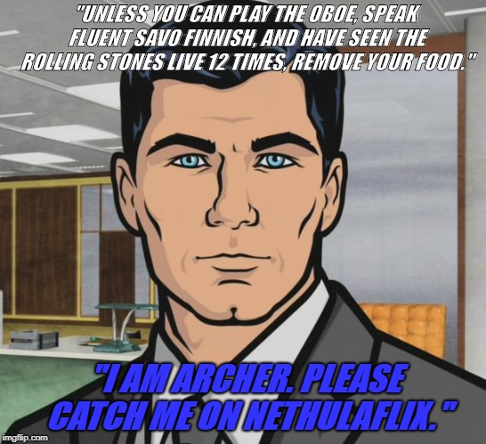 Archer | "UNLESS YOU CAN PLAY THE OBOE, SPEAK FLUENT SAVO FINNISH, AND HAVE SEEN THE ROLLING STONES LIVE 12 TIMES, REMOVE YOUR FOOD."; "I AM ARCHER. PLEASE CATCH ME ON NETHULAFLIX." | image tagged in memes,archer | made w/ Imgflip meme maker