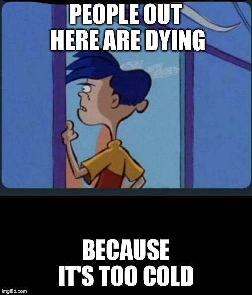 Ed Edd n eddy Rolf | PEOPLE OUT HERE ARE DYING; BECAUSE IT'S TOO COLD | image tagged in ed edd n eddy rolf | made w/ Imgflip meme maker