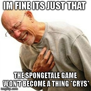 Right In The Childhood | IM FINE ITS JUST THAT; THE SPONGETALE GAME WON'T BECOME A THING *CRYS* | image tagged in memes,right in the childhood | made w/ Imgflip meme maker