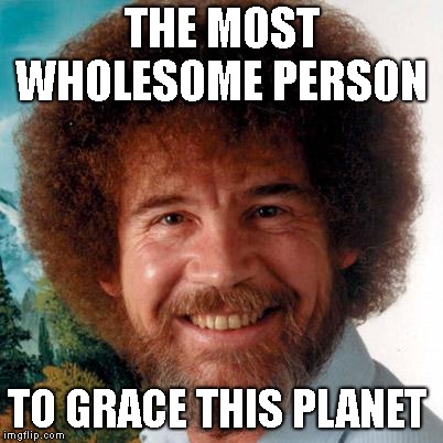 I miss you bob  | THE MOST WHOLESOME PERSON; TO GRACE THIS PLANET | image tagged in bob ross | made w/ Imgflip meme maker