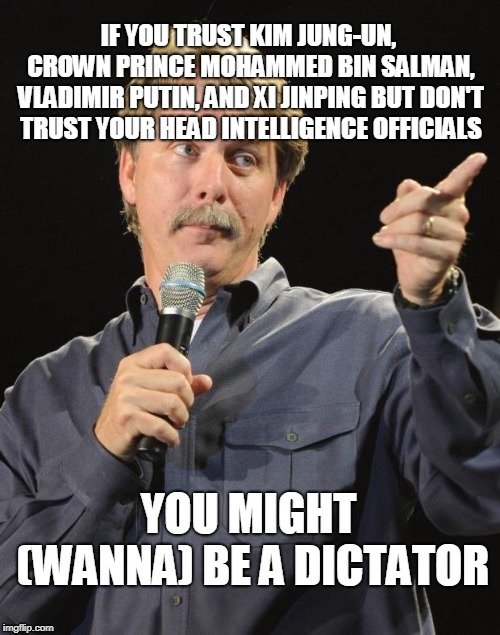 Jeff Foxworthy "You might be a redneck if…" | IF YOU TRUST KIM JUNG-UN, CROWN PRINCE MOHAMMED BIN SALMAN, VLADIMIR PUTIN, AND XI JINPING BUT DON'T TRUST YOUR HEAD INTELLIGENCE OFFICIALS; YOU MIGHT (WANNA) BE A DICTATOR | image tagged in jeff foxworthy you might be a redneck if | made w/ Imgflip meme maker