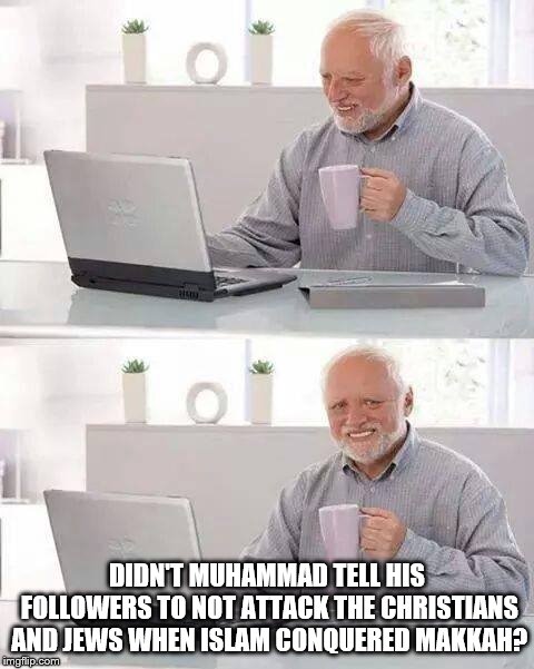 Hide the Pain Harold Meme | DIDN'T MUHAMMAD TELL HIS FOLLOWERS TO NOT ATTACK THE CHRISTIANS AND JEWS WHEN ISLAM CONQUERED MAKKAH? | image tagged in memes,hide the pain harold | made w/ Imgflip meme maker