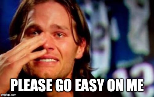crying tom brady | PLEASE GO EASY ON ME | image tagged in crying tom brady | made w/ Imgflip meme maker