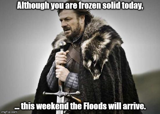 To the folks in the Mid-west and Eastern US | Although you are frozen solid today, ... this weekend the Floods will arrive. | image tagged in prepare yourself | made w/ Imgflip meme maker