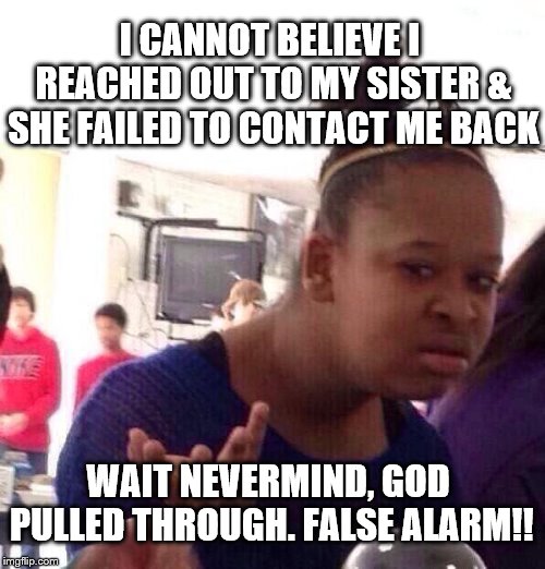 Black Girl Wat | I CANNOT BELIEVE I REACHED OUT TO MY SISTER & SHE FAILED TO CONTACT ME BACK; WAIT NEVERMIND, GOD PULLED THROUGH. FALSE ALARM!! | image tagged in memes,black girl wat | made w/ Imgflip meme maker