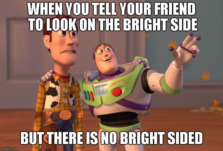 X, X Everywhere Meme | WHEN YOU TELL YOUR FRIEND TO LOOK ON THE BRIGHT SIDE; BUT THERE IS NO BRIGHT SIDED | image tagged in memes,x x everywhere | made w/ Imgflip meme maker