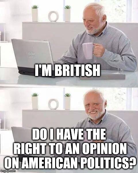 Hide the Pain Harold Meme | I'M BRITISH DO I HAVE THE RIGHT TO AN OPINION ON AMERICAN POLITICS? | image tagged in memes,hide the pain harold | made w/ Imgflip meme maker